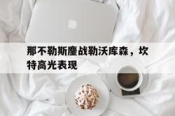 开云体育APP下载-关于那不勒斯鏖战勒沃库森，坎特高光表现的信息